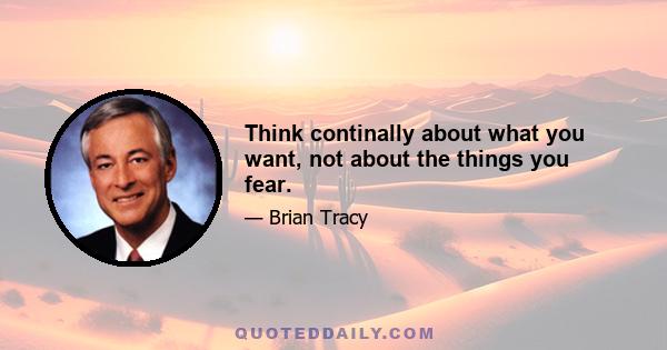 Think continally about what you want, not about the things you fear.