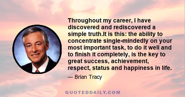 Throughout my career, I have discovered and rediscovered a simple truth.It is this: the ability to concentrate single-mindedly on your most important task, to do it well and to finish it completely, is the key to great