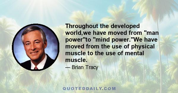 Throughout the developed world,we have moved from man powerto mind power.We have moved from the use of physical muscle to the use of mental muscle.