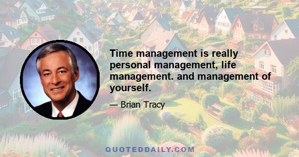 Time management is really personal management, life management. and management of yourself.