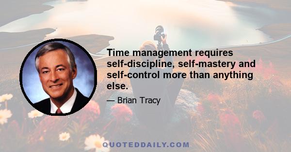 Time management requires self-discipline, self-mastery and self-control more than anything else.