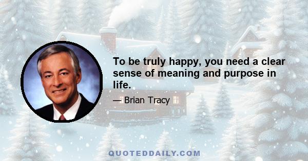 To be truly happy, you need a clear sense of meaning and purpose in life.