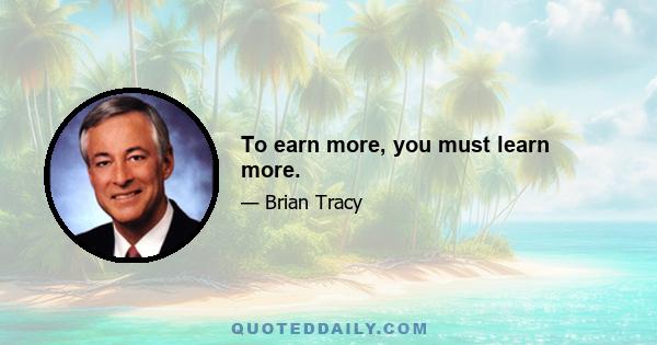 To earn more, you must learn more.