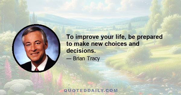 To improve your life, be prepared to make new choices and decisions.