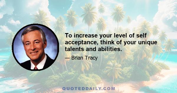 To increase your level of self acceptance, think of your unique talents and abilities.