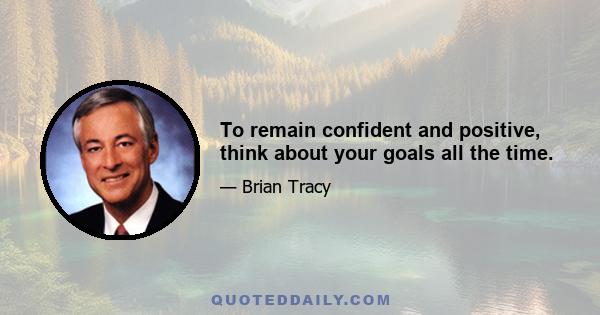 To remain confident and positive, think about your goals all the time.