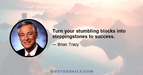 Turn your stumbling blocks into steppingstones to success.