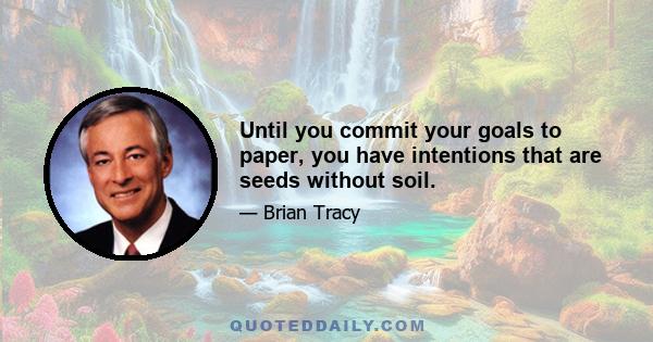 Until you commit your goals to paper, you have intentions that are seeds without soil.