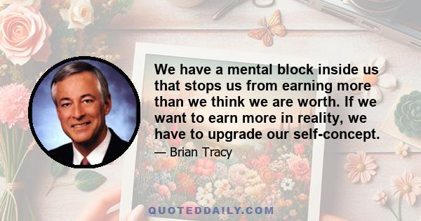 We have a mental block inside us that stops us from earning more than we think we are worth. If we want to earn more in reality, we have to upgrade our self-concept.