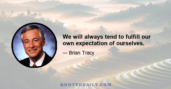 We will always tend to fulfill our own expectation of ourselves.