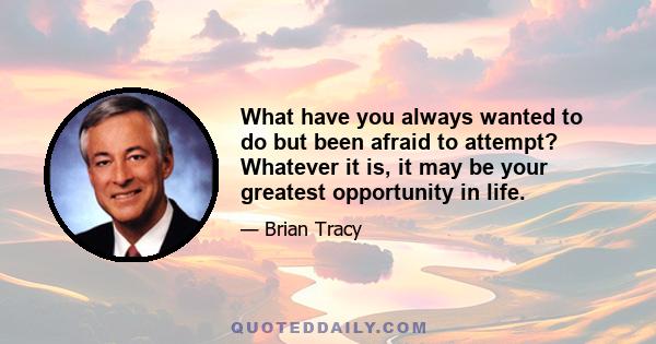 What have you always wanted to do but been afraid to attempt? Whatever it is, it may be your greatest opportunity in life.