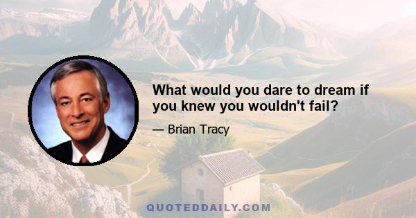 What would you dare to dream if you knew you wouldn't fail?