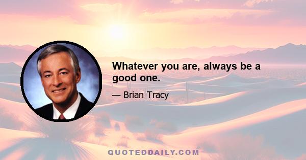 Whatever you are, always be a good one.