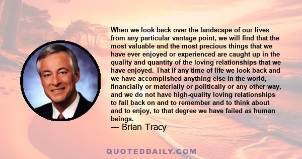 When we look back over the landscape of our lives from any particular vantage point, we will find that the most valuable and the most precious things that we have ever enjoyed or experienced are caught up in the quality 