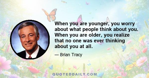 When you are younger, you worry about what people think about you. When you are older, you realize that no one was ever thinking about you at all.