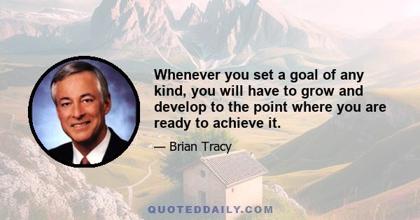 Whenever you set a goal of any kind, you will have to grow and develop to the point where you are ready to achieve it.