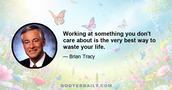 Working at something you don't care about is the very best way to waste your life.