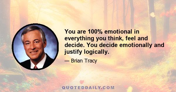 You are 100% emotional in everything you think, feel and decide. You decide emotionally and justify logically.