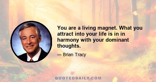 You are a living magnet. What you attract into your life is in in harmony with your dominant thoughts.