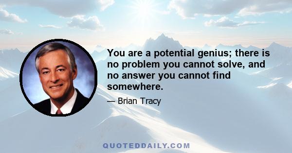 You are a potential genius; there is no problem you cannot solve, and no answer you cannot find somewhere.