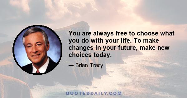 You are always free to choose what you do with your life. To make changes in your future, make new choices today.