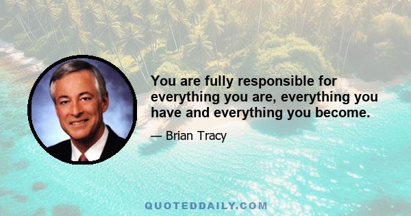 You are fully responsible for everything you are, everything you have and everything you become.