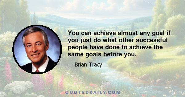 You can achieve almost any goal if you just do what other successful people have done to achieve the same goals before you.