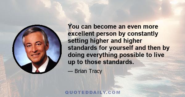 You can become an even more excellent person by constantly setting higher and higher standards for yourself and then by doing everything possible to live up to those standards.