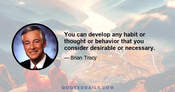 You can develop any habit or thought or behavior that you consider desirable or necessary.