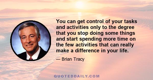 You can get control of your tasks and activities only to the degree that you stop doing some things and start spending more time on the few activities that can really make a difference in your life.