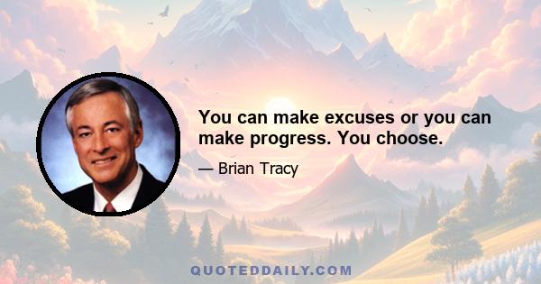 You can make excuses or you can make progress. You choose.