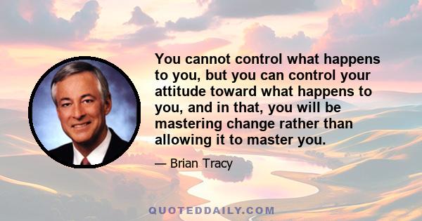 You cannot control what happens to you, but you can control your attitude toward what happens to you, and in that, you will be mastering change rather than allowing it to master you.