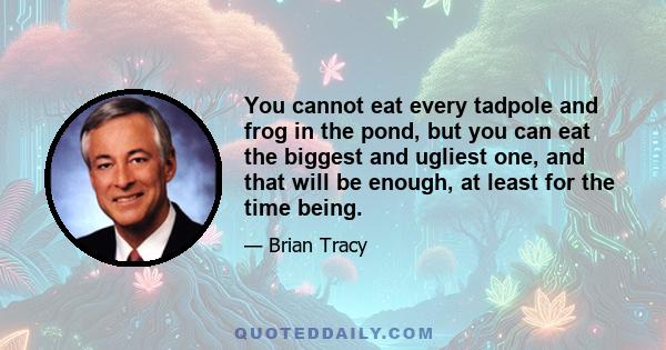 You cannot eat every tadpole and frog in the pond, but you can eat the biggest and ugliest one, and that will be enough, at least for the time being.