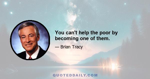 You can't help the poor by becoming one of them.