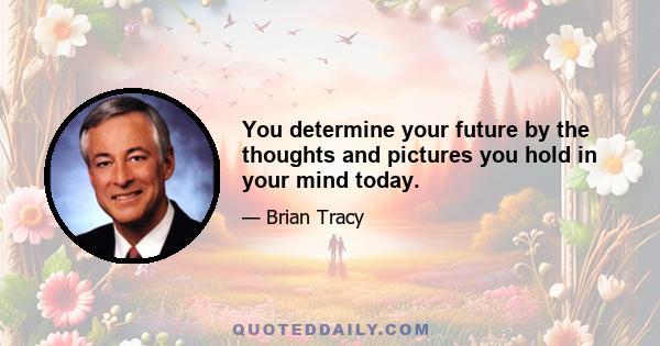 You determine your future by the thoughts and pictures you hold in your mind today.