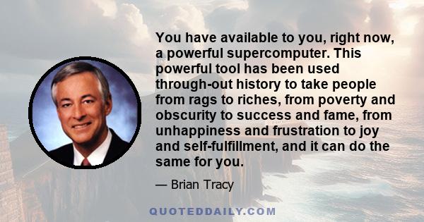 You have available to you, right now, a powerful supercomputer. This powerful tool has been used through-out history to take people from rags to riches, from poverty and obscurity to success and fame, from unhappiness