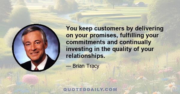 You keep customers by delivering on your promises, fulfilling your commitments and continually investing in the quality of your relationships.