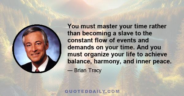 You must master your time rather than becoming a slave to the constant flow of events and demands on your time. And you must organize your life to achieve balance, harmony, and inner peace.