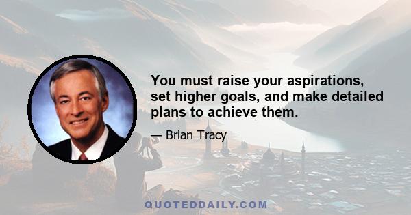 You must raise your aspirations, set higher goals, and make detailed plans to achieve them.