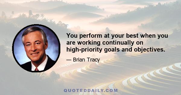 You perform at your best when you are working continually on high-priority goals and objectives.