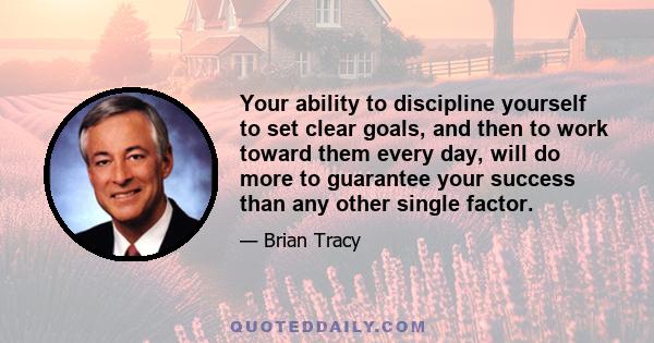 Your ability to discipline yourself to set clear goals, and then to work toward them every day, will do more to guarantee your success than any other single factor.