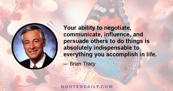 Your ability to negotiate, communicate, influence, and persuade others to do things is absolutely indispensable to everything you accomplish in life.