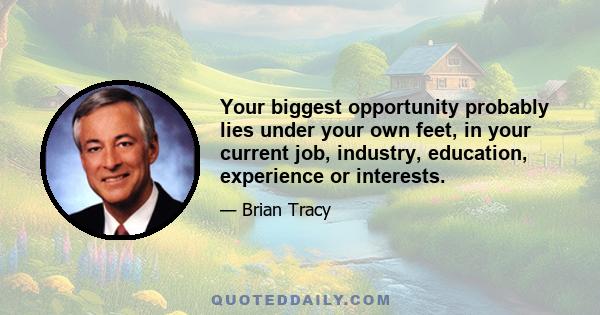 Your biggest opportunity probably lies under your own feet, in your current job, industry, education, experience or interests.