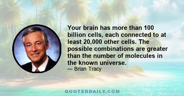 Your brain has more than 100 billion cells, each connected to at least 20,000 other cells. The possible combinations are greater than the number of molecules in the known universe.