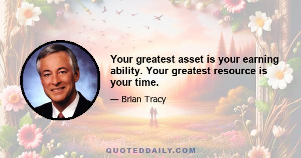 Your greatest asset is your earning ability. Your greatest resource is your time.