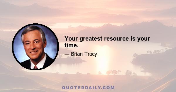 Your greatest resource is your time.