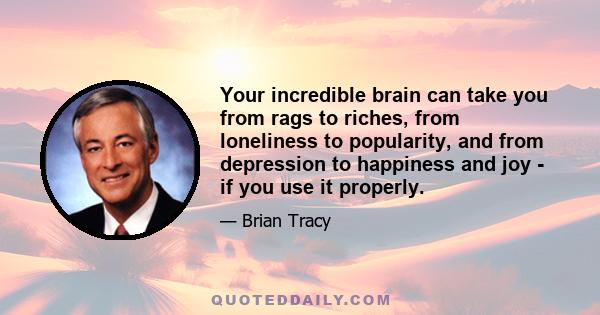 Your incredible brain can take you from rags to riches, from loneliness to popularity, and from depression to happiness and joy - if you use it properly.