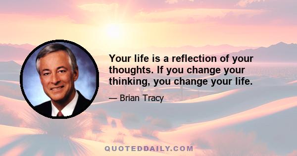 Your life is a reflection of your thoughts. If you change your thinking, you change your life.