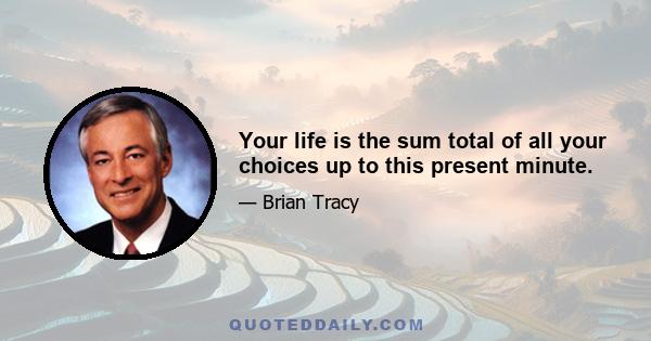 Your life is the sum total of all your choices up to this present minute.