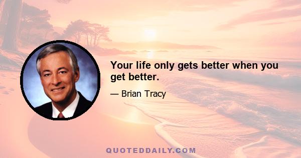 Your life only gets better when you get better.